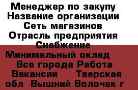 Менеджер по закупу › Название организации ­ Сеть магазинов › Отрасль предприятия ­ Снабжение › Минимальный оклад ­ 1 - Все города Работа » Вакансии   . Тверская обл.,Вышний Волочек г.